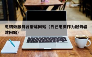 山南电脑做服务器搭建网站（自己电脑作为服务器建网站）