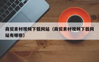 山南商贸素材视频下载网站（商贸素材视频下载网站有哪些）