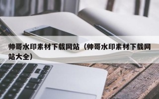 山南帅哥水印素材下载网站（帅哥水印素材下载网站大全）