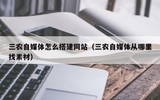 山南三农自媒体怎么搭建网站（三农自媒体从哪里找素材）