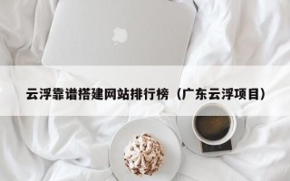 山南云浮靠谱搭建网站排行榜（广东云浮项目）