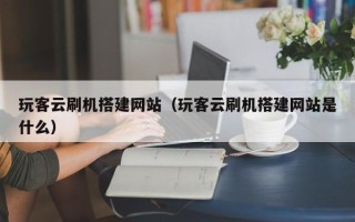 山南玩客云刷机搭建网站（玩客云刷机搭建网站是什么）