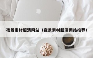 山南夜景素材超清网站（夜景素材超清网站推荐）