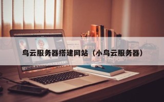 山南鸟云服务器搭建网站（小鸟云服务器）