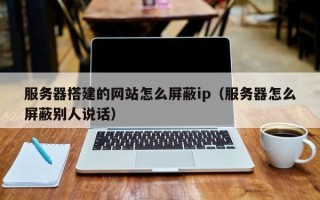 山南服务器搭建的网站怎么屏蔽ip（服务器怎么屏蔽别人说话）