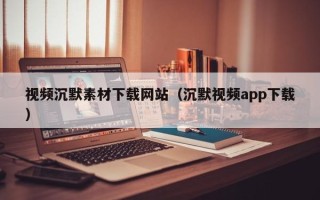 山南视频沉默素材下载网站（沉默视频app下载）