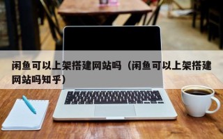 山南闲鱼可以上架搭建网站吗（闲鱼可以上架搭建网站吗知乎）