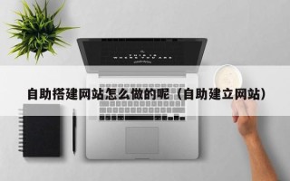 山南自助搭建网站怎么做的呢（自助建立网站）
