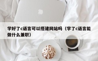山南学好了c语言可以搭建网站吗（学了c语言能做什么兼职）