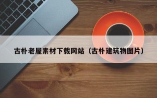 山南古朴老屋素材下载网站（古朴建筑物图片）