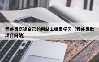 山南程序员搭建自己的网站去哪里学习（程序员做项目网站）