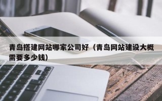 山南青岛搭建网站哪家公司好（青岛网站建设大概需要多少钱）