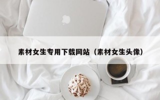 山南素材女生专用下载网站（素材女生头像）